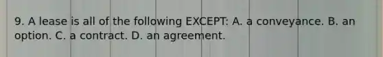 9. A lease is all of the following EXCEPT: A. a conveyance. B. an option. C. a contract. D. an agreement.