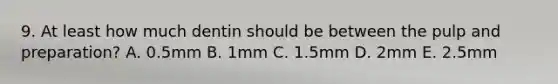 9. At least how much dentin should be between the pulp and preparation? A. 0.5mm B. 1mm C. 1.5mm D. 2mm E. 2.5mm