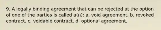 9. A legally binding agreement that can be rejected at the option of one of the parties is called a(n): a. void agreement. b. revoked contract. c. voidable contract. d. optional agreement.