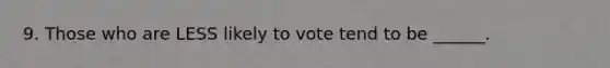 9. Those who are LESS likely to vote tend to be ______.