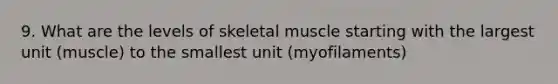 9. What are the levels of skeletal muscle starting with the largest unit (muscle) to the smallest unit (myofilaments)