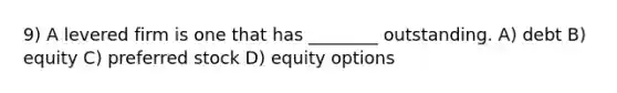 9) A levered firm is one that has ________ outstanding. A) debt B) equity C) preferred stock D) equity options