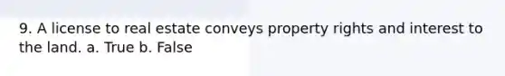 9. A license to real estate conveys property rights and interest to the land. a. True b. False