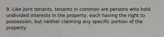 9. Like joint tenants, tenants in common are persons who hold undivided interests in the property, each having the right to possession, but neither claiming any specific portion of the property.