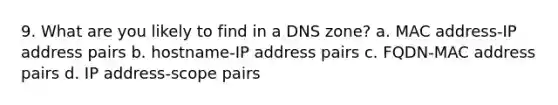 9. What are you likely to find in a DNS zone? a. MAC address-IP address pairs b. hostname-IP address pairs c. FQDN-MAC address pairs d. IP address-scope pairs