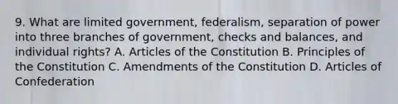 9. What are limited government, federalism, separation of power into three branches of government, checks and balances, and individual rights? A. Articles of the Constitution B. Principles of the Constitution C. Amendments of the Constitution D. Articles of Confederation