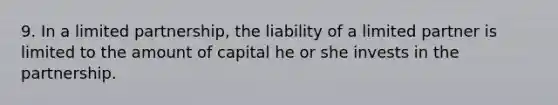 9. In a limited partnership, the liability of a limited partner is limited to the amount of capital he or she invests in the partnership.