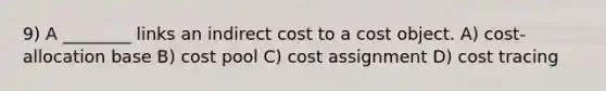 9) A ________ links an indirect cost to a cost object. A) cost-allocation base B) cost pool C) cost assignment D) cost tracing