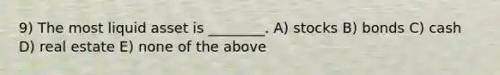 9) The most liquid asset is ________. A) stocks B) bonds C) cash D) real estate E) none of the above