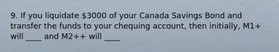 9. If you liquidate 3000 of your Canada Savings Bond and transfer the funds to your chequing account, then initially, M1+ will ____ and M2++ will ____