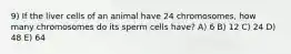 9) If the liver cells of an animal have 24 chromosomes, how many chromosomes do its sperm cells have? A) 6 B) 12 C) 24 D) 48 E) 64