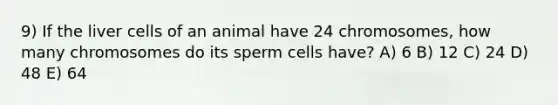 9) If the liver cells of an animal have 24 chromosomes, how many chromosomes do its sperm cells have? A) 6 B) 12 C) 24 D) 48 E) 64