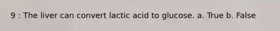 9 : The liver can convert lactic acid to glucose. a. True b. False