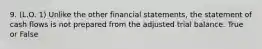 9. (L.O. 1) Unlike the other financial statements, the statement of cash flows is not prepared from the adjusted trial balance. True or False