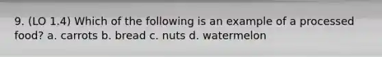 9. (LO 1.4) Which of the following is an example of a processed food? a. carrots b. bread c. nuts d. watermelon