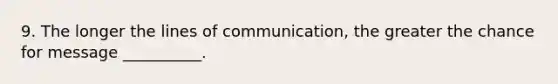 9. The longer the lines of communication, the greater the chance for message __________.