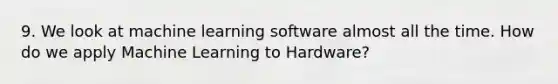 9. We look at machine learning software almost all the time. How do we apply Machine Learning to Hardware?