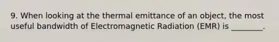 9. When looking at the thermal emittance of an object, the most useful bandwidth of Electromagnetic Radiation (EMR) is ________.