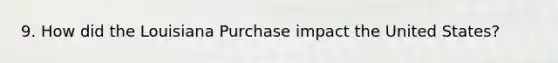 9. How did the Louisiana Purchase impact the United States?