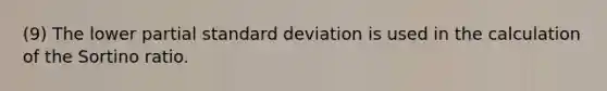 (9) The lower partial <a href='https://www.questionai.com/knowledge/kqGUr1Cldy-standard-deviation' class='anchor-knowledge'>standard deviation</a> is used in the calculation of the Sortino ratio.