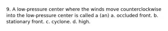 9. A low-pressure center where the winds move counterclockwise into the low-pressure center is called a (an) a. occluded front. b. stationary front. c. cyclone. d. high.