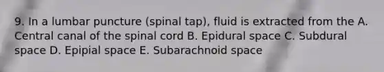 9. In a lumbar puncture (spinal tap), fluid is extracted from the A. Central canal of <a href='https://www.questionai.com/knowledge/kkAfzcJHuZ-the-spinal-cord' class='anchor-knowledge'>the spinal cord</a> B. Epidural space C. Subdural space D. Epipial space E. Subarachnoid space