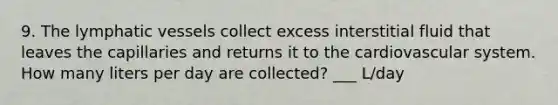 9. The lymphatic vessels collect excess interstitial fluid that leaves the capillaries and returns it to the cardiovascular system. How many liters per day are collected? ___ L/day