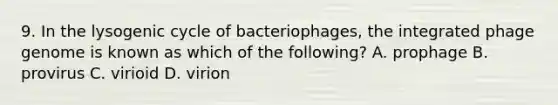 9. In the lysogenic cycle of bacteriophages, the integrated phage genome is known as which of the following? A. prophage B. provirus C. virioid D. virion