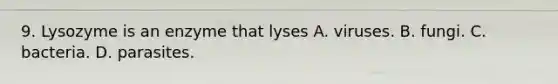 9. Lysozyme is an enzyme that lyses A. viruses. B. fungi. C. bacteria. D. parasites.