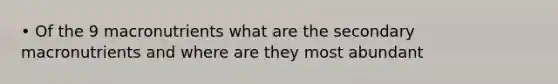 • Of the 9 macronutrients what are the secondary macronutrients and where are they most abundant