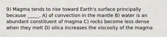 9) Magma tends to rise toward Earth's surface principally because _____. A) of convection in the mantle B) water is an abundant constituent of magma C) rocks become less dense when they melt D) silica increases the viscosity of the magma