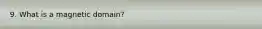 9. What is a magnetic domain?