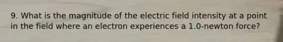 9. What is the magnitude of the electric field intensity at a point in the field where an electron experiences a 1.0-newton force?