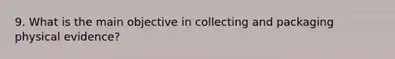 9. What is the main objective in collecting and packaging physical evidence?