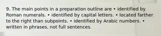 9. The main points in a preparation outline are • identified by Roman numerals. • identified by capital letters. • located farther to the right than subpoints. • identified by Arabic numbers. • written in phrases, not full sentences.