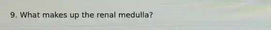 9. What makes up the renal medulla?