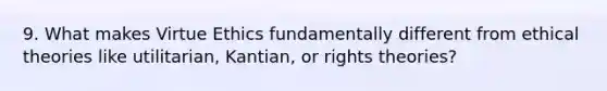 9. What makes Virtue Ethics fundamentally different from ethical theories like utilitarian, Kantian, or rights theories?