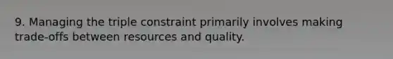 9. Managing the triple constraint primarily involves making trade-offs between resources and quality.