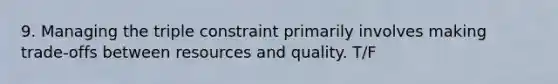 9. Managing the triple constraint primarily involves making trade-offs between resources and quality. T/F