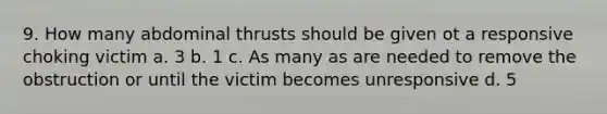 9. How many abdominal thrusts should be given ot a responsive choking victim a. 3 b. 1 c. As many as are needed to remove the obstruction or until the victim becomes unresponsive d. 5