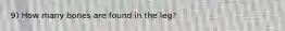 9) How many bones are found in the leg?