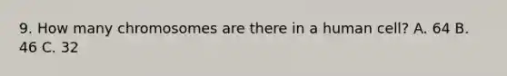 9. How many chromosomes are there in a human cell? A. 64 B. 46 C. 32