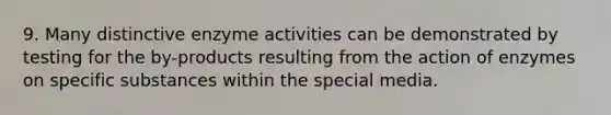 9. Many distinctive enzyme activities can be demonstrated by testing for the by-products resulting from the action of enzymes on specific substances within the special media.