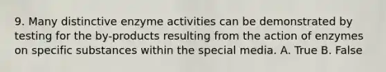 9. Many distinctive enzyme activities can be demonstrated by testing for the by-products resulting from the action of enzymes on specific substances within the special media. A. True B. False