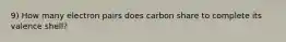 9) How many electron pairs does carbon share to complete its valence shell?