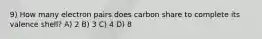 9) How many electron pairs does carbon share to complete its valence shell? A) 2 B) 3 C) 4 D) 8