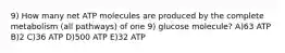 9) How many net ATP molecules are produced by the complete metabolism (all pathways) of one 9) glucose molecule? A)63 ATP B)2 C)36 ATP D)500 ATP E)32 ATP