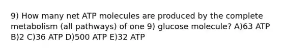 9) How many net ATP molecules are produced by the complete metabolism (all pathways) of one 9) glucose molecule? A)63 ATP B)2 C)36 ATP D)500 ATP E)32 ATP