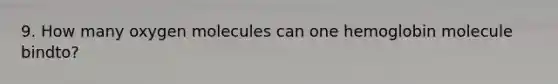 9. How many oxygen molecules can one hemoglobin molecule bindto?