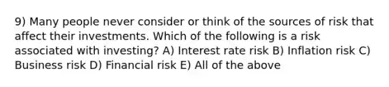 9) Many people never consider or think of the sources of risk that affect their investments. Which of the following is a risk associated with investing? A) Interest rate risk B) Inflation risk C) Business risk D) Financial risk E) All of the above